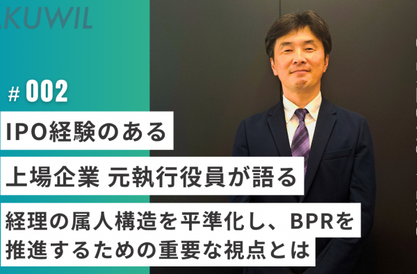IPO経験のある 上場企業 元執行役員が語る、経理の属人構造を平準化し、BPRを推進するための重要な視点とは　　